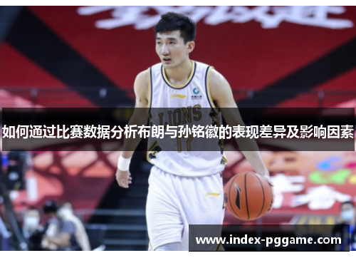 如何通过比赛数据分析布朗与孙铭徽的表现差异及影响因素