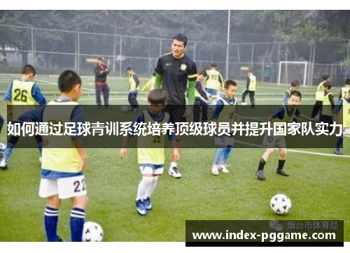 如何通过足球青训系统培养顶级球员并提升国家队实力