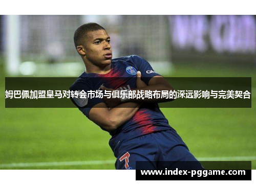 姆巴佩加盟皇马对转会市场与俱乐部战略布局的深远影响与完美契合