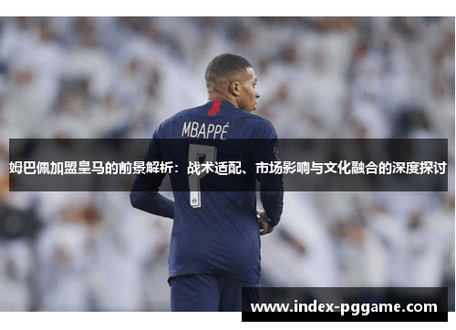 姆巴佩加盟皇马的前景解析：战术适配、市场影响与文化融合的深度探讨