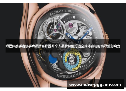 姆巴佩携手奢侈手表品牌合作提升个人品牌价值打造全球体育与时尚双重影响力