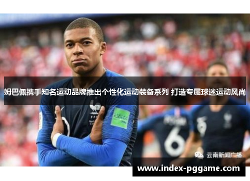 姆巴佩携手知名运动品牌推出个性化运动装备系列 打造专属球迷运动风尚