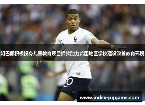 姆巴佩积极投身儿童教育项目捐款助力贫困地区学校建设改善教育环境