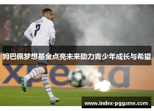 姆巴佩梦想基金点亮未来助力青少年成长与希望