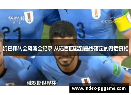 姆巴佩转会风波全纪录 从谣言四起到最终落定的背后真相