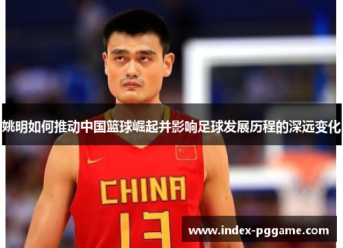 姚明如何推动中国篮球崛起并影响足球发展历程的深远变化