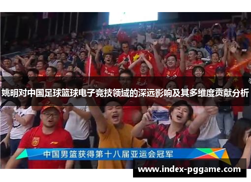 姚明对中国足球篮球电子竞技领域的深远影响及其多维度贡献分析
