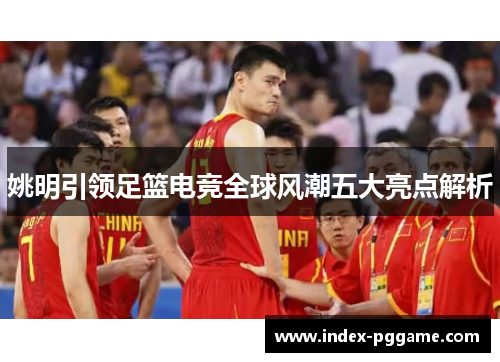 姚明引领足篮电竞全球风潮五大亮点解析