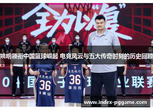 姚明领衔中国篮球崛起 电竞风云与五大传奇时刻的历史回顾