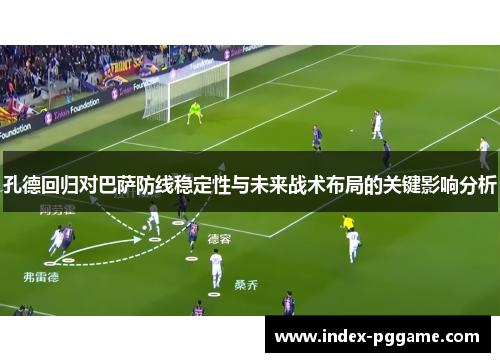 孔德回归对巴萨防线稳定性与未来战术布局的关键影响分析