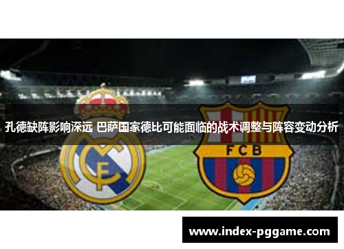 孔德缺阵影响深远 巴萨国家德比可能面临的战术调整与阵容变动分析