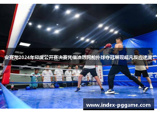 安赛龙2024年印度公开赛决赛凭借凌厉网前扑球夺冠展现超凡反应速度
