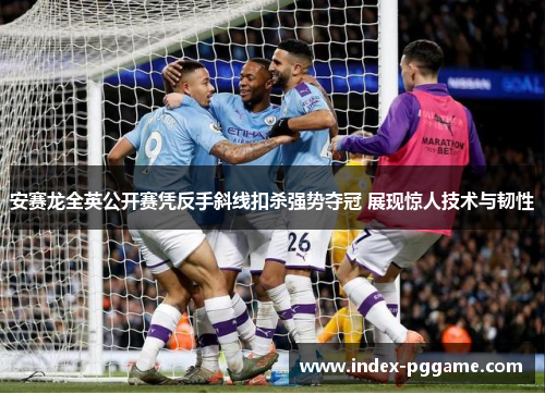 安赛龙全英公开赛凭反手斜线扣杀强势夺冠 展现惊人技术与韧性