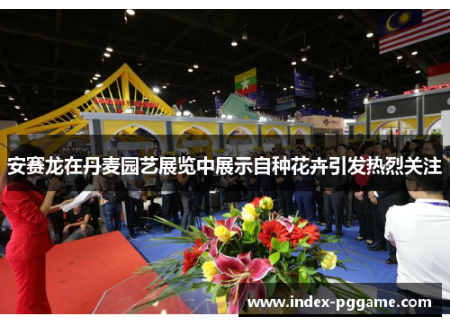 安赛龙在丹麦园艺展览中展示自种花卉引发热烈关注