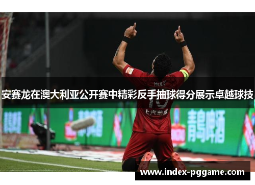 安赛龙在澳大利亚公开赛中精彩反手抽球得分展示卓越球技
