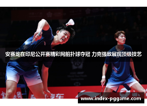 安赛龙在印尼公开赛精彩网前扑球夺冠 力克强敌展现顶级技艺