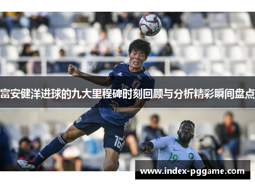 富安健洋进球的九大里程碑时刻回顾与分析精彩瞬间盘点