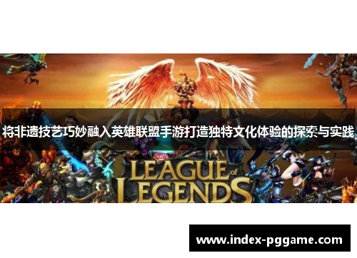 将非遗技艺巧妙融入英雄联盟手游打造独特文化体验的探索与实践