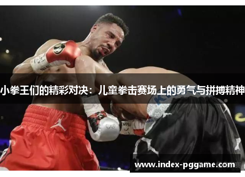 小拳王们的精彩对决:儿童拳击赛场上的勇气与拼搏精神 小拳王们的精彩对决:儿童拳击赛场上的勇气与拼搏精神