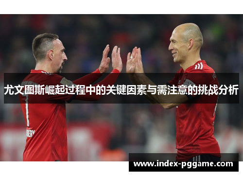 尤文图斯崛起过程中的关键因素与需注意的挑战分析 尤文图斯崛起过程中的关键因素与需注意的挑战分析