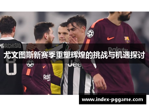 尤文图斯新赛季重塑辉煌的挑战与机遇探讨