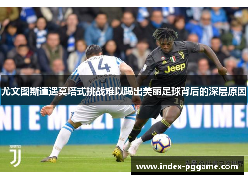 尤文图斯遭遇莫塔式挑战难以踢出美丽足球背后的深层原因 尤文图斯遭遇莫塔式挑战难以踢出美丽足球背后的深层原因