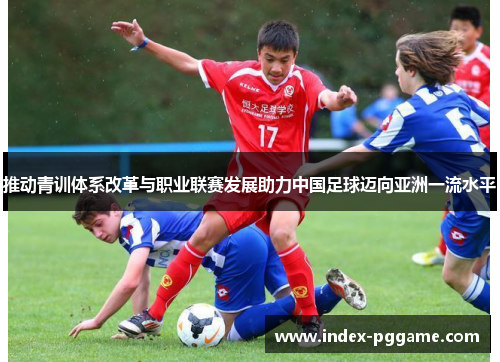 推动青训体系改革与职业联赛发展助力中国足球迈向亚洲一流水平 推动青训体系改革与职业联赛发展助力中国足球迈向亚洲一流水平